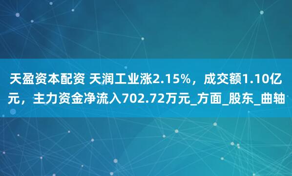 天盈资本配资 天润工业涨2.15%，成交额1.10亿元，主力资金净流入702.72万元_方面_股东_曲轴