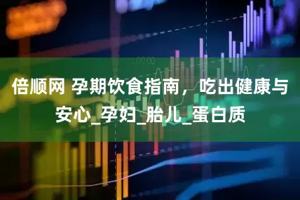 倍顺网 孕期饮食指南，吃出健康与安心_孕妇_胎儿_蛋白质