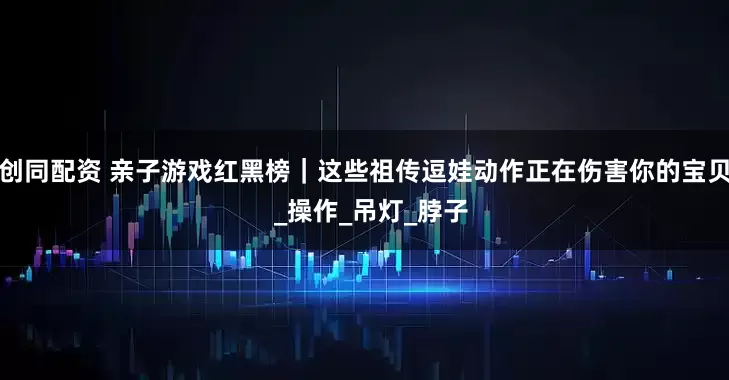 创同配资 亲子游戏红黑榜｜这些祖传逗娃动作正在伤害你的宝贝  _操作_吊灯_脖子