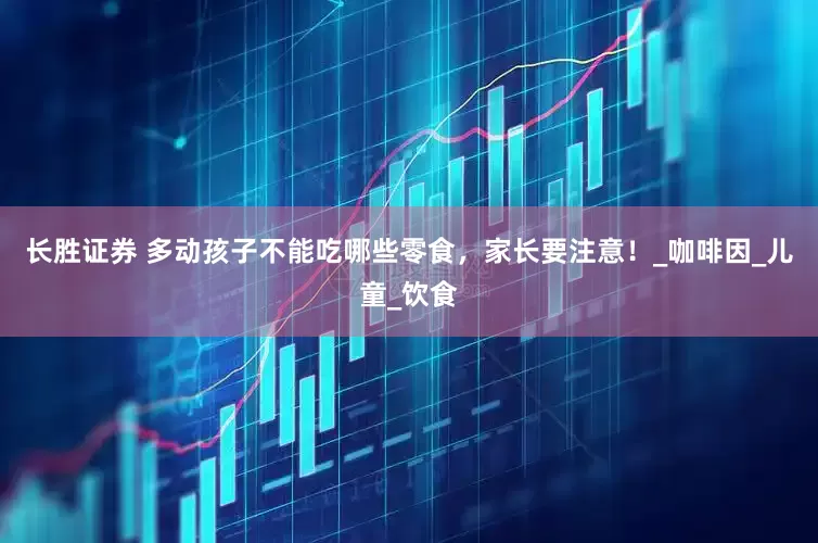 长胜证券 多动孩子不能吃哪些零食，家长要注意！_咖啡因_儿童_饮食
