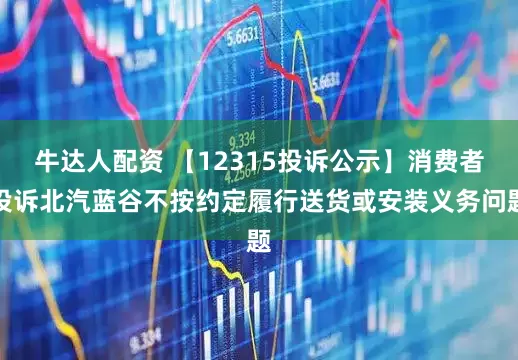 牛达人配资 【12315投诉公示】消费者投诉北汽蓝谷不按约定履行送货或安装义务问题