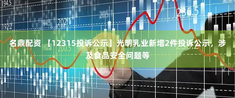 名鼎配资 【12315投诉公示】光明乳业新增2件投诉公示，涉及食品安全问题等