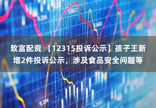 致富配资 【12315投诉公示】孩子王新增2件投诉公示，涉及食品安全问题等