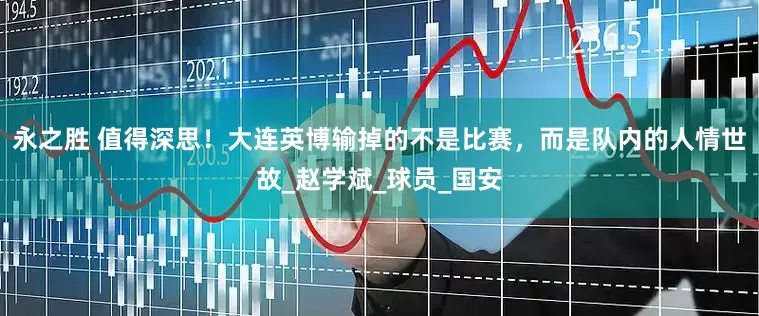 永之胜 值得深思！大连英博输掉的不是比赛，而是队内的人情世故_赵学斌_球员_国安