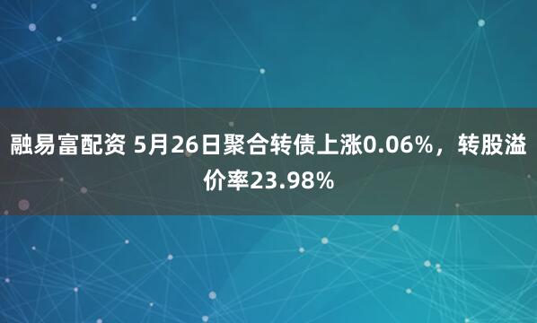 融易富配资 5月26日聚合转债上涨0.06%，转股溢价率23.98%