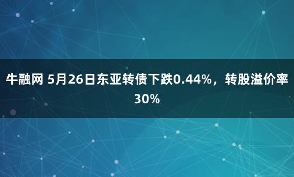 牛融网 5月26日东亚转债下跌0.44%，转股溢价率30%