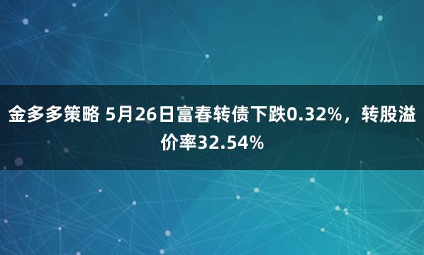 金多多策略 5月26日富春转债下跌0.32%，转股溢价率32.54%