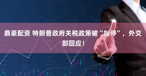 鼎豪配资 特朗普政府关税政策被“叫停”，外交部回应！