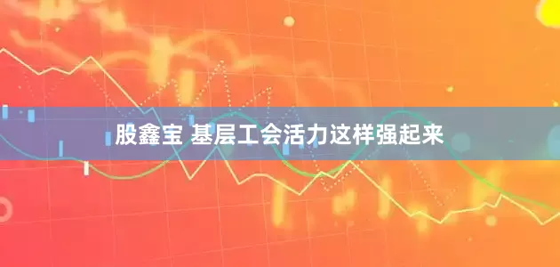股鑫宝 基层工会活力这样强起来