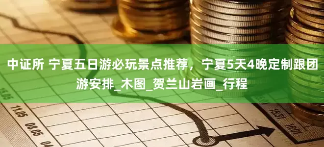 中证所 宁夏五日游必玩景点推荐，宁夏5天4晚定制跟团游安排_木图_贺兰山岩画_行程