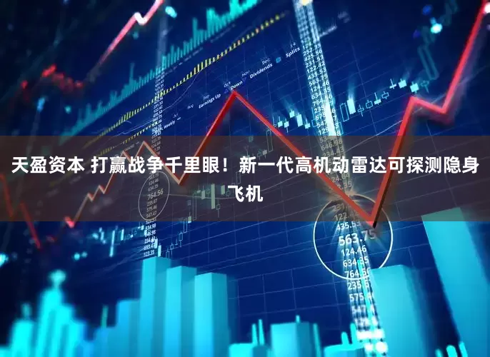 天盈资本 打赢战争千里眼！新一代高机动雷达可探测隐身飞机