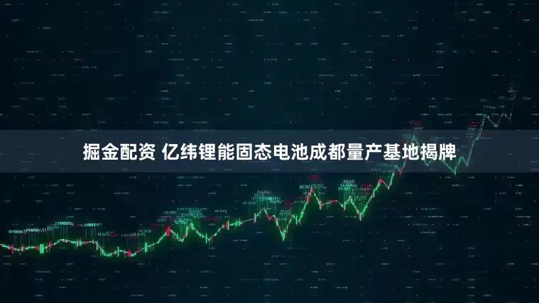 掘金配资 亿纬锂能固态电池成都量产基地揭牌