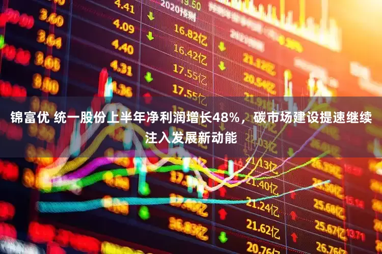 锦富优 统一股份上半年净利润增长48%，碳市场建设提速继续注入发展新动能