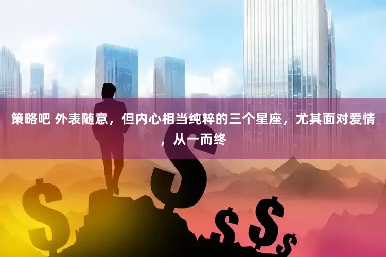 策略吧 外表随意，但内心相当纯粹的三个星座，尤其面对爱情，从一而终