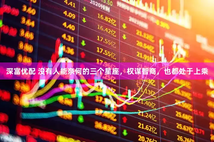 深富优配 没有人能奈何的三个星座，权谋智商，也都处于上乘