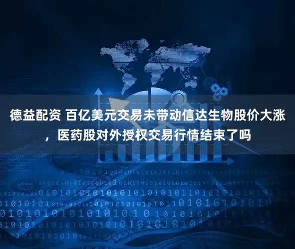 德益配资 百亿美元交易未带动信达生物股价大涨，医药股对外授权交易行情结束了吗
