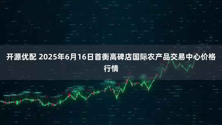 开源优配 2025年6月16日首衡高碑店国际农产品交易中心价格行情
