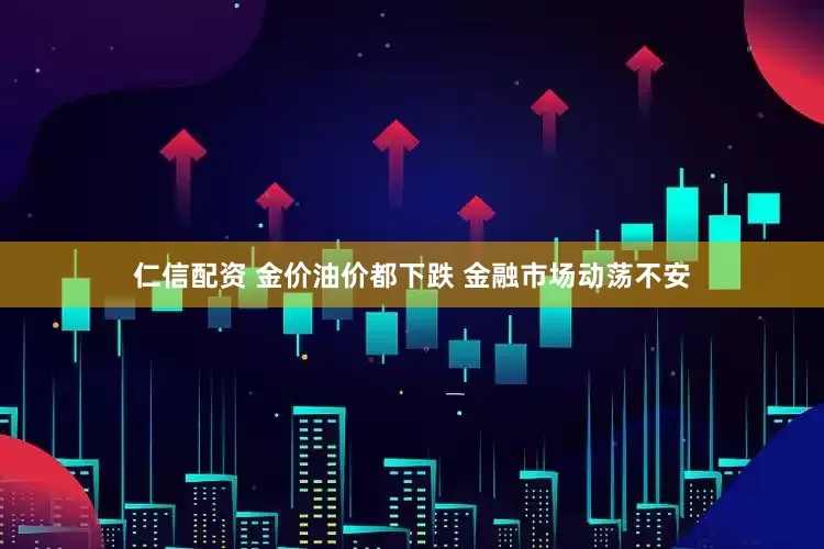 仁信配资 金价油价都下跌 金融市场动荡不安