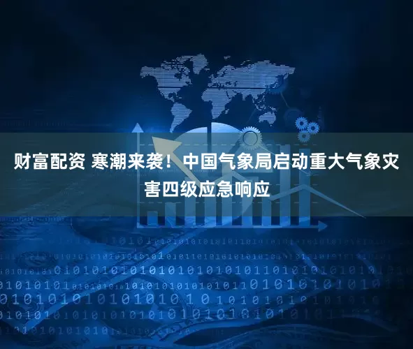 财富配资 寒潮来袭！中国气象局启动重大气象灾害四级应急响应