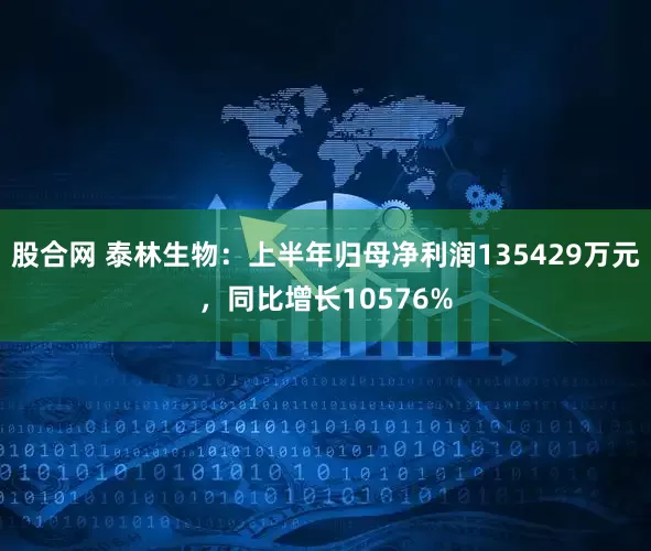 股合网 泰林生物：上半年归母净利润135429万元，同比增长10576%