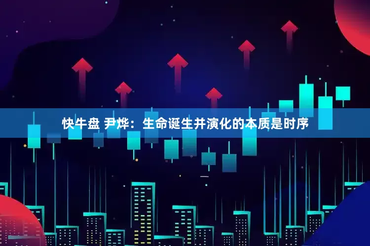 快牛盘 尹烨：生命诞生并演化的本质是时序