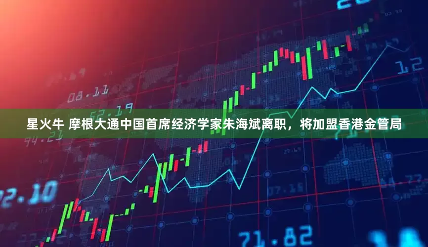 星火牛 摩根大通中国首席经济学家朱海斌离职，将加盟香港金管局