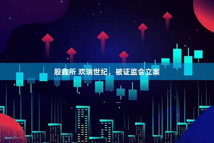 股鑫所 欢瑞世纪，被证监会立案